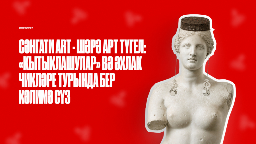 Сәнгати аrt - шәрә арт түгел: &laquo;кытыклашулар&raquo; вә әхлак чикләре турында бер кәлимә сүз - I